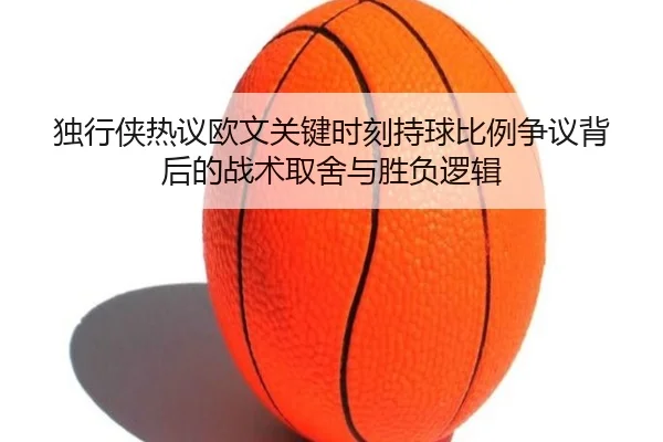 独行侠热议欧文关键时刻持球比例争议背后的战术取舍与胜负逻辑