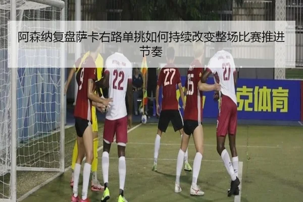 阿森纳复盘萨卡右路单挑如何持续改变整场比赛推进节奏
