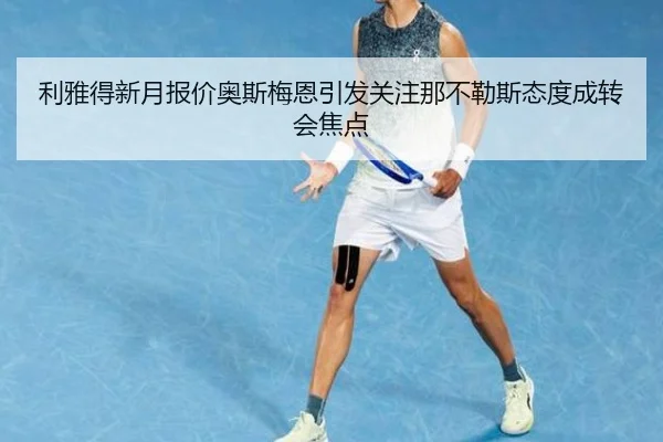 利雅得新月报价奥斯梅恩引发关注那不勒斯态度成转会焦点