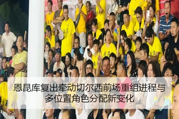 恩昆库复出牵动切尔西前场重组进程与多位置角色分配新变化