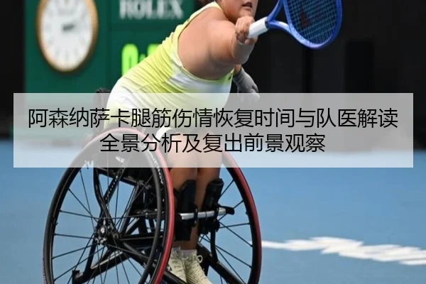阿森纳萨卡腿筋伤情恢复时间与队医解读全景分析及复出前景观察