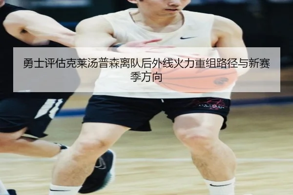 勇士评估克莱汤普森离队后外线火力重组路径与新赛季方向 - kaiyun