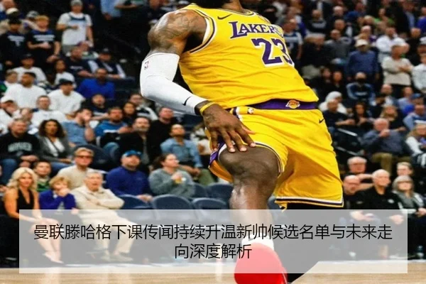 曼联滕哈格下课传闻持续升温新帅候选名单与未来走向深度解析 - kaiyun