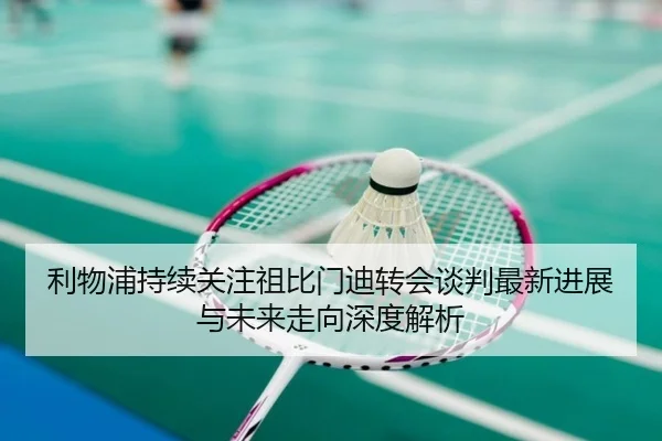 利物浦持续关注祖比门迪转会谈判最新进展与未来走向深度解析 - kaiyun