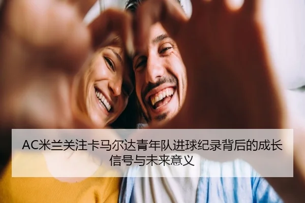 AC米兰关注卡马尔达青年队进球纪录背后的成长信号与未来意义
