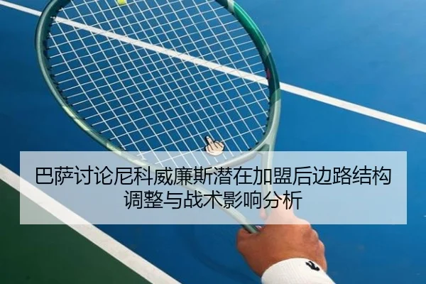 巴萨讨论尼科威廉斯潜在加盟后边路结构调整与战术影响分析 - kaiyun