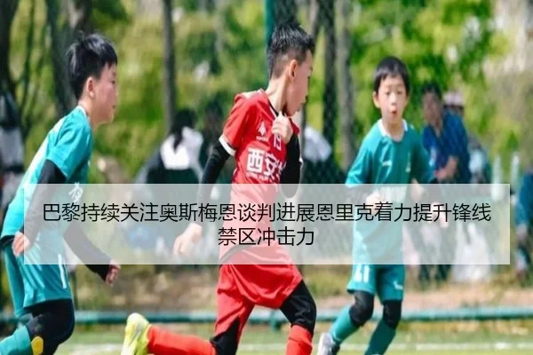 巴黎持续关注奥斯梅恩谈判进展恩里克着力提升锋线禁区冲击力 - kaiyun