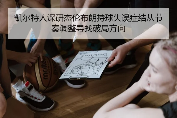 凯尔特人深研杰伦布朗持球失误症结从节奏调整寻找破局方向 - kaiyun