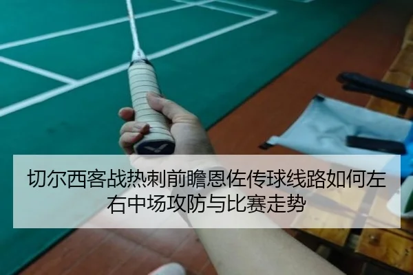 切尔西客战热刺前瞻恩佐传球线路如何左右中场攻防与比赛走势
